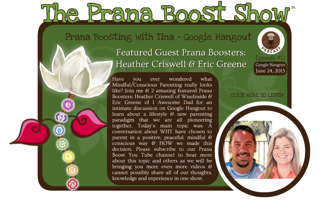 Have you ever wondered what Mindful/Conscious Parenting really looks like? Join me & 2 amazing featured Prana Boosters: Heather Criswell of WiseInside & Eric Greene of 1 Awesome Dad for an intimate discussion on Google Hangout to learn about a lifestyle & new parenting paradigm that we are all pioneering together. Today’s main topic was: A conversation about WHY have chosen to parent in a positive, peaceful, mindful & conscious way & HOW we made this decision. Please subscribe to our Prana Boost You Tube channel to hear more about this topic and others as we will be bringing you more even more videos & cannot possibly share all of our thoughts, knowledge and experience in one show.